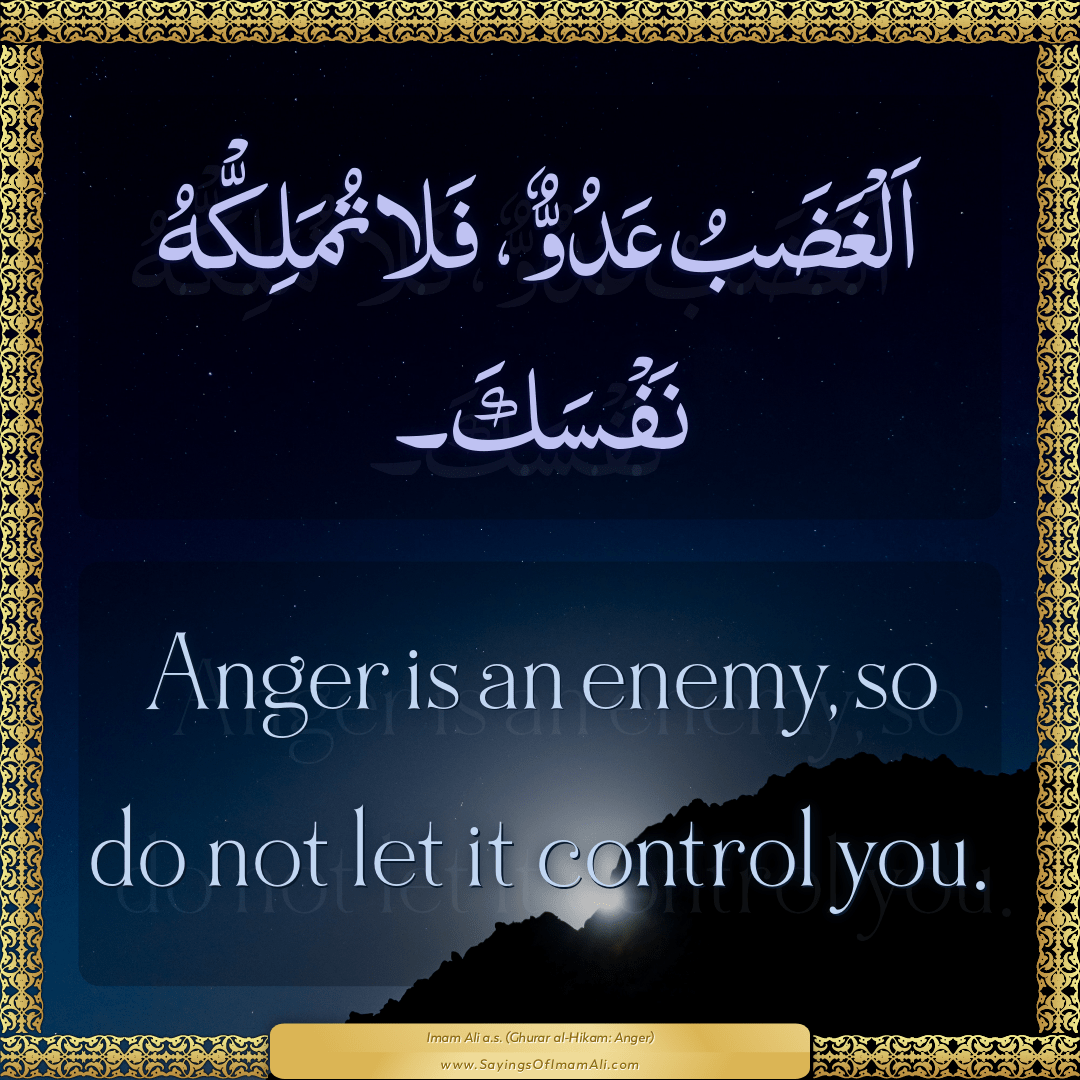 Anger is an enemy, so do not let it control you.